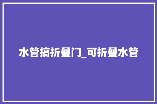 水管搞折叠门_可折叠水管