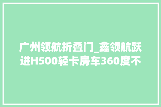 广州领航折叠门_鑫领航跃进H500轻卡房车360度不雅观景台车尾折叠阳台多变旅居利器