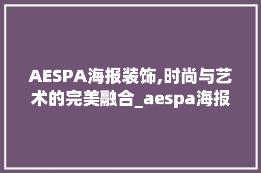 AESPA海报装饰,时尚与艺术的完美融合_aespa海报装饰