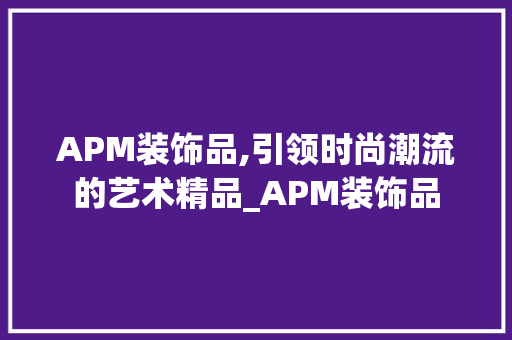 APM装饰品,引领时尚潮流的艺术精品_APM装饰品