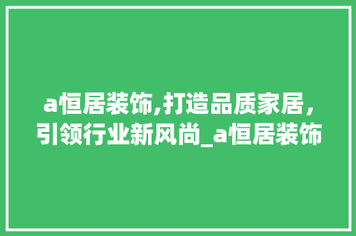a恒居装饰,打造品质家居，引领行业新风尚_a恒居装饰