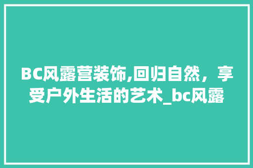 BC风露营装饰,回归自然，享受户外生活的艺术_bc风露营装饰