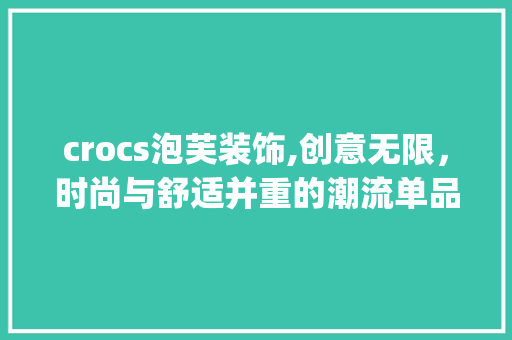 crocs泡芙装饰,创意无限，时尚与舒适并重的潮流单品_crocs泡芙装饰