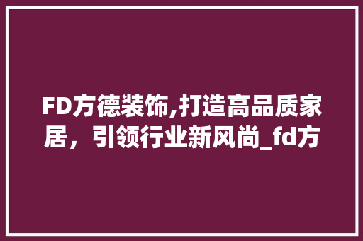 FD方德装饰,打造高品质家居，引领行业新风尚_fd方德装饰