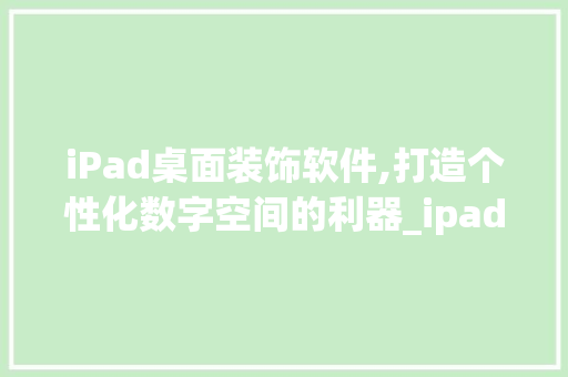 iPad桌面装饰软件,打造个性化数字空间的利器_ipad桌面装饰软件