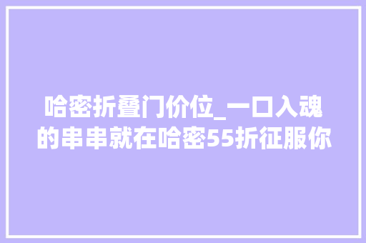 哈密折叠门价位_一口入魂的串串就在哈密55折征服你的胃看完都馋得去排队了