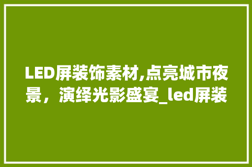 LED屏装饰素材,点亮城市夜景，演绎光影盛宴_led屏装饰素材