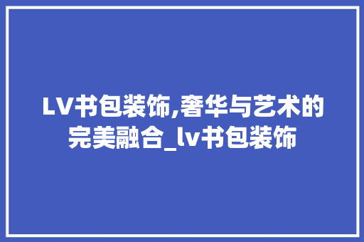 LV书包装饰,奢华与艺术的完美融合_lv书包装饰