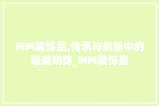 MM装饰品,传承与创新中的璀璨明珠_MM装饰品