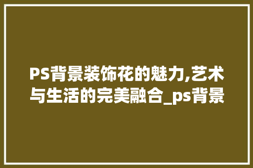 PS背景装饰花的魅力,艺术与生活的完美融合_ps背景装饰花