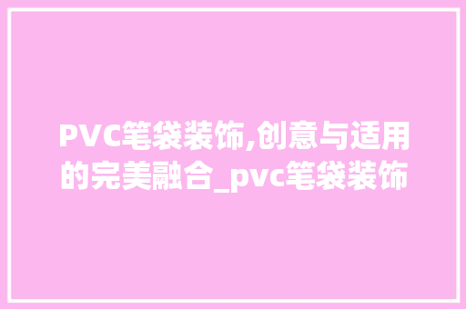 PVC笔袋装饰,创意与适用的完美融合_pvc笔袋装饰