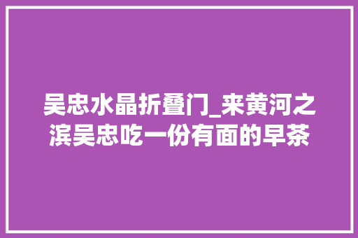 吴忠水晶折叠门_来黄河之滨吴忠吃一份有面的早茶