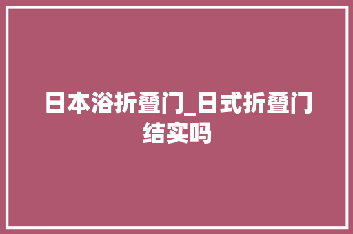 日本浴折叠门_日式折叠门结实吗