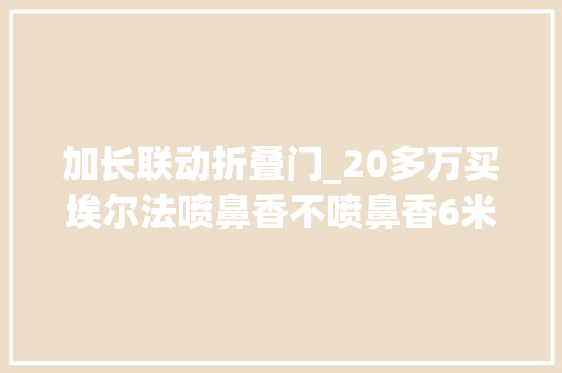 加长联动折叠门_20多万买埃尔法喷鼻香不喷鼻香6米长鸥翼门设计自立MPV扛鼎者