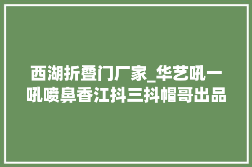 西湖折叠门厂家_华艺吼一吼喷鼻香江抖三抖帽哥出品