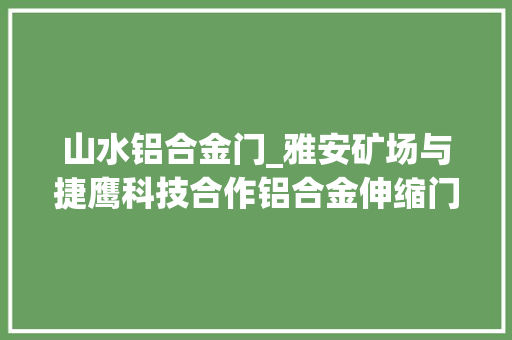 山水铝合金门_雅安矿场与捷鹰科技合作铝合金伸缩门