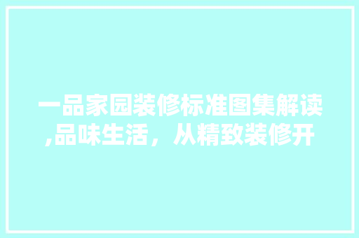 一品家园装修标准图集解读,品味生活，从精致装修开始