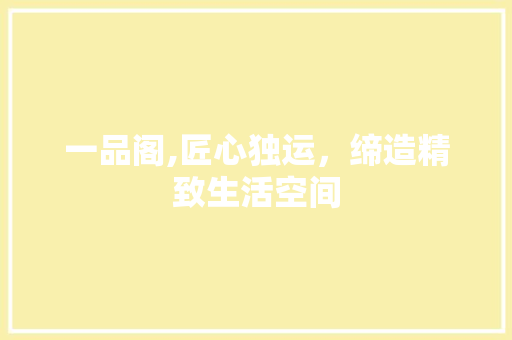 一品阁,匠心独运，缔造精致生活空间