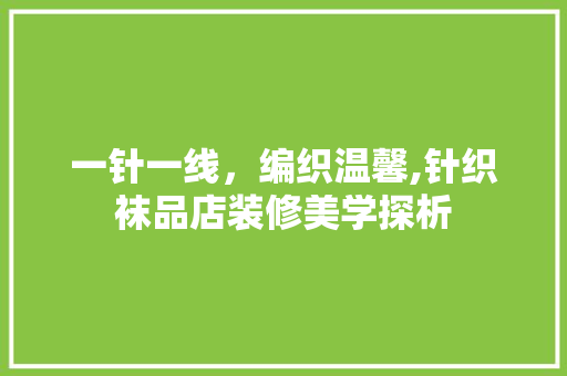 一针一线，编织温馨,针织袜品店装修美学探析
