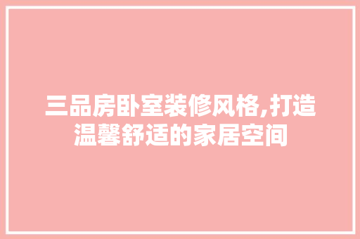 三品房卧室装修风格,打造温馨舒适的家居空间