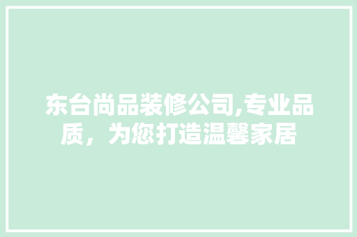 东台尚品装修公司,专业品质，为您打造温馨家居