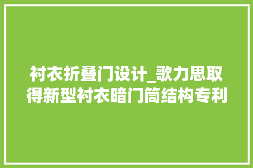 衬衣折叠门设计_歌力思取得新型衬衣暗门筒结构专利大年夜身加倍平整美观