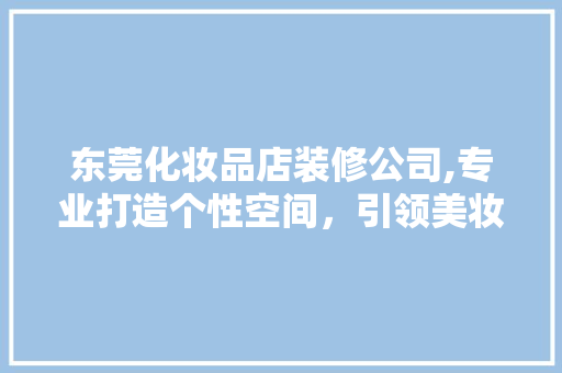 东莞化妆品店装修公司,专业打造个性空间，引领美妆行业新风尚