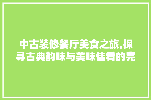 中古装修餐厅美食之旅,探寻古典韵味与美味佳肴的完美融合