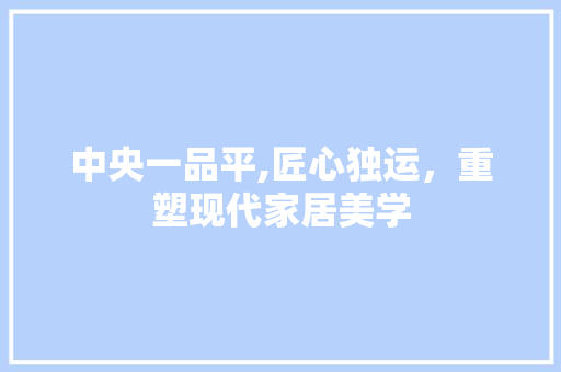 中央一品平,匠心独运，重塑现代家居美学
