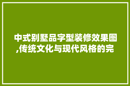 中式别墅品字型装修效果图,传统文化与现代风格的完美融合