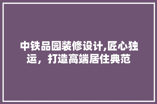 中铁品园装修设计,匠心独运，打造高端居住典范