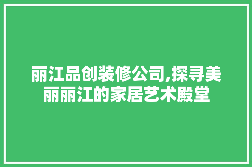 丽江品创装修公司,探寻美丽丽江的家居艺术殿堂