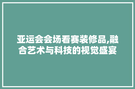 亚运会会场看赛装修品,融合艺术与科技的视觉盛宴