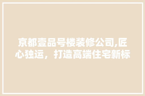 京都壹品号楼装修公司,匠心独运，打造高端住宅新标杆