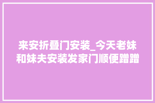 来安折叠门安装_今天老妹和妹夫安装发家门顺便蹭蹭饭又是长见识的一天