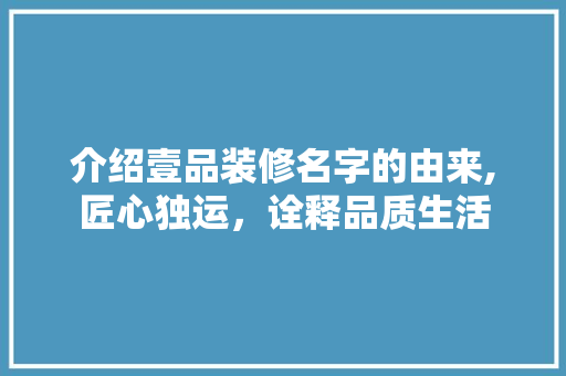 介绍壹品装修名字的由来,匠心独运，诠释品质生活