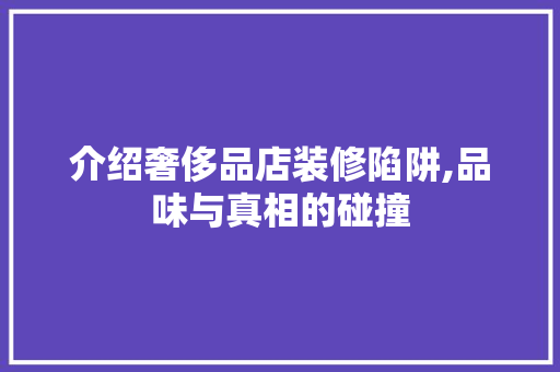 介绍奢侈品店装修陷阱,品味与真相的碰撞