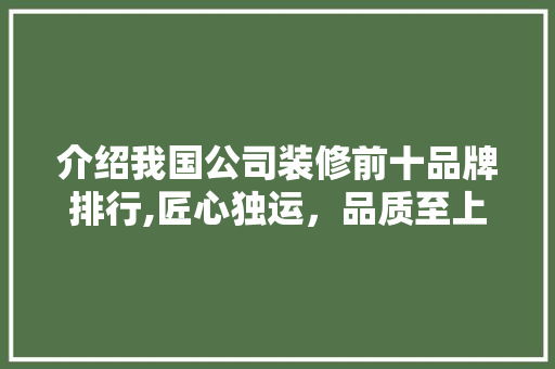 介绍我国公司装修前十品牌排行,匠心独运，品质至上