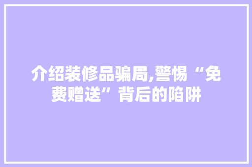 介绍装修品骗局,警惕“免费赠送”背后的陷阱