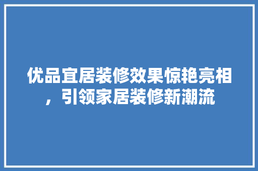 优品宜居装修效果惊艳亮相，引领家居装修新潮流