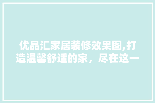 优品汇家居装修效果图,打造温馨舒适的家，尽在这一刻！