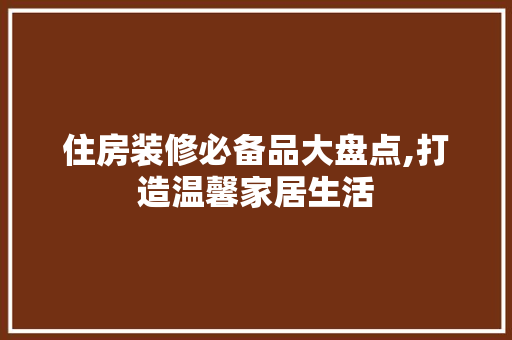 住房装修必备品大盘点,打造温馨家居生活
