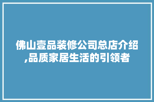 佛山壹品装修公司总店介绍,品质家居生活的引领者