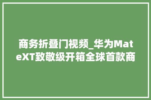 商务折叠门视频_华为MateXT致敬级开箱全球首款商用三折叠尊享不凡折叠体验