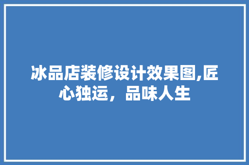 冰品店装修设计效果图,匠心独运，品味人生
