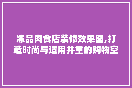 冻品肉食店装修效果图,打造时尚与适用并重的购物空间