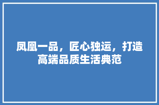 凤凰一品，匠心独运，打造高端品质生活典范