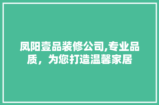 凤阳壹品装修公司,专业品质，为您打造温馨家居