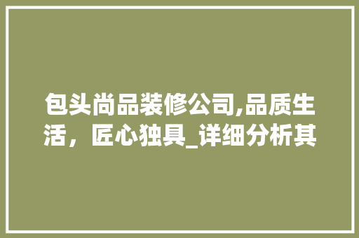包头尚品装修公司,品质生活，匠心独具_详细分析其装修实力与口碑