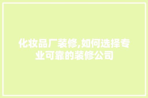 化妆品厂装修,如何选择专业可靠的装修公司